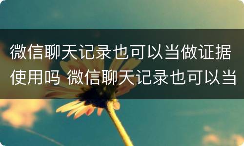 微信聊天记录也可以当做证据使用吗 微信聊天记录也可以当做证据使用吗安全吗