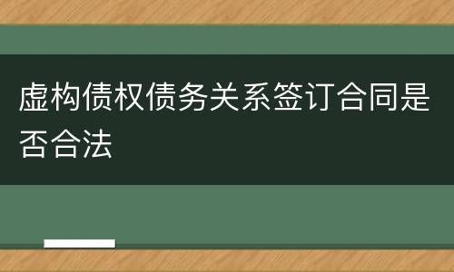 虚构债权债务关系签订合同是否合法