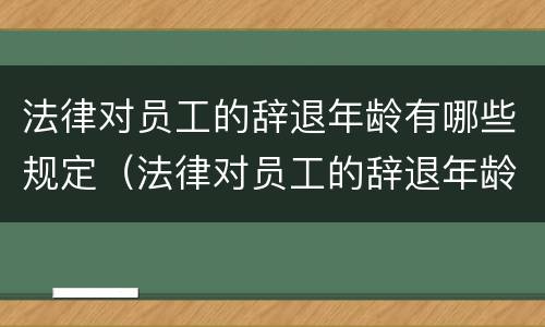 法律对员工的辞退年龄有哪些规定（法律对员工的辞退年龄有哪些规定和规定）