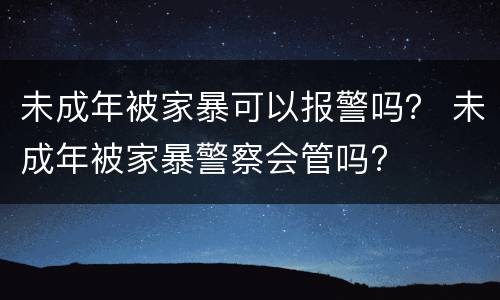 未成年被家暴可以报警吗？ 未成年被家暴警察会管吗?