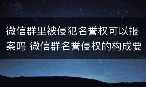 微信群里被侵犯名誉权可以报案吗 微信群名誉侵权的构成要件