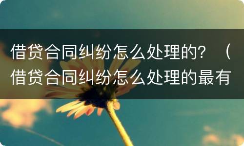 借贷合同纠纷怎么处理的？（借贷合同纠纷怎么处理的最有效）