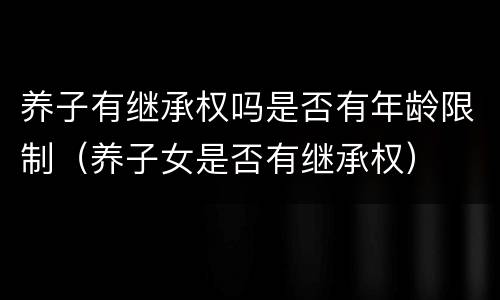 养子有继承权吗是否有年龄限制（养子女是否有继承权）