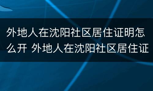 外地人在沈阳社区居住证明怎么开 外地人在沈阳社区居住证明怎么开的