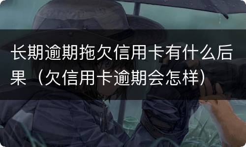 长期逾期拖欠信用卡有什么后果（欠信用卡逾期会怎样）