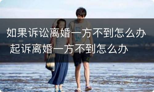 如果诉讼离婚一方不到怎么办 起诉离婚一方不到怎么办