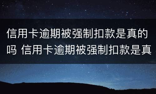 信用卡逾期被强制扣款是真的吗 信用卡逾期被强制扣款是真的吗还是假的
