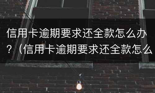 信用卡逾期要求还全款怎么办?（信用卡逾期要求还全款怎么办）