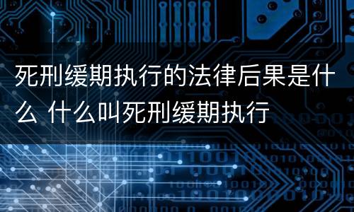 死刑缓期执行的法律后果是什么 什么叫死刑缓期执行