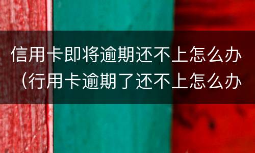 信用卡即将逾期还不上怎么办（行用卡逾期了还不上怎么办）