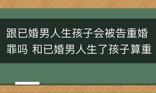 跟已婚男人生孩子会被告重婚罪吗 和已婚男人生了孩子算重婚罪吗