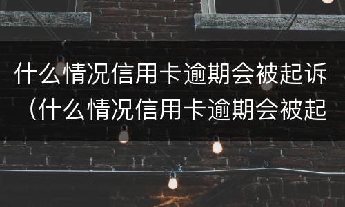 什么情况信用卡逾期会被起诉（什么情况信用卡逾期会被起诉呢）