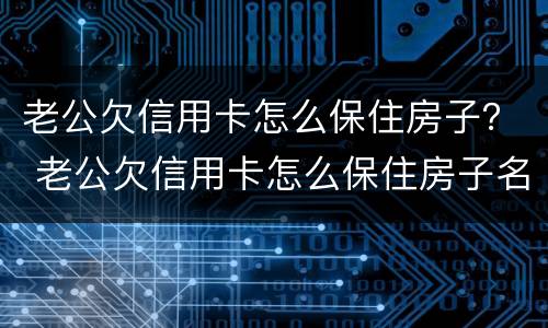 老公欠信用卡怎么保住房子？ 老公欠信用卡怎么保住房子名字是我的