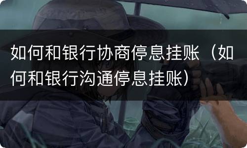 如何和银行协商停息挂账（如何和银行沟通停息挂账）