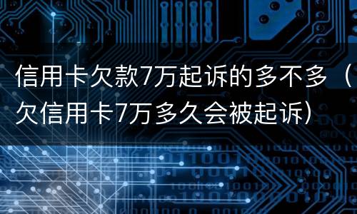 信用卡欠款7万起诉的多不多（欠信用卡7万多久会被起诉）