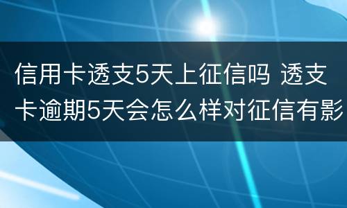 信用卡透支5天上征信吗 透支卡逾期5天会怎么样对征信有影响