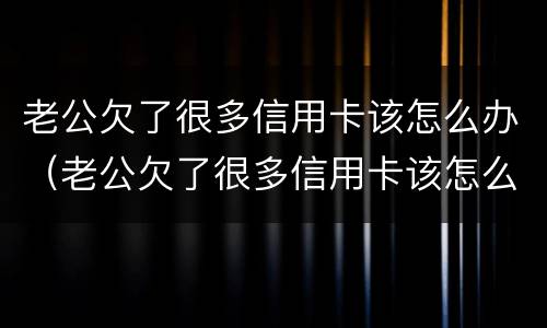 老公欠了很多信用卡该怎么办（老公欠了很多信用卡该怎么办呢）