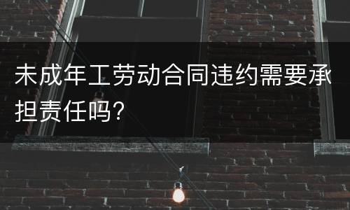 未成年工劳动合同违约需要承担责任吗?