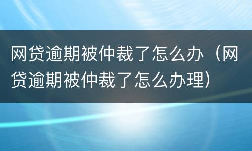网贷逾期被仲裁了怎么办（网贷逾期被仲裁了怎么办理）