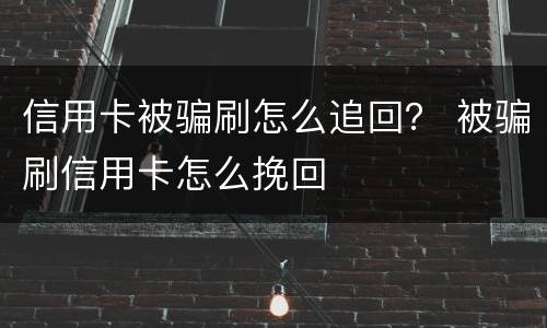 信用卡被骗刷怎么追回？ 被骗刷信用卡怎么挽回