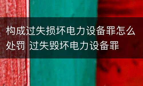 构成过失损坏电力设备罪怎么处罚 过失毁坏电力设备罪