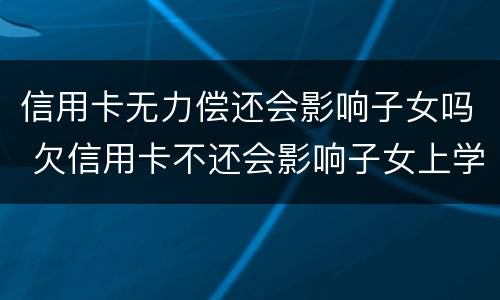 信用卡无力偿还会影响子女吗 欠信用卡不还会影响子女上学吗