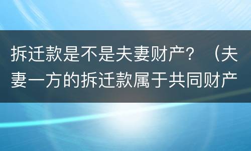 拆迁款是不是夫妻财产？（夫妻一方的拆迁款属于共同财产吗）