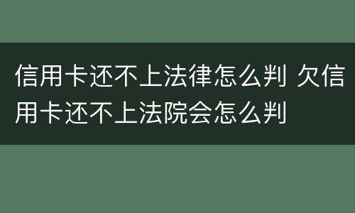 信用卡还不上法律怎么判 欠信用卡还不上法院会怎么判
