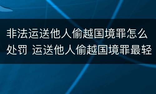 非法运送他人偷越国境罪怎么处罚 运送他人偷越国境罪最轻判刑几年