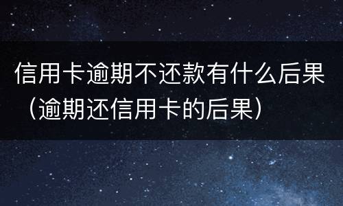 信用卡逾期不还款有什么后果（逾期还信用卡的后果）