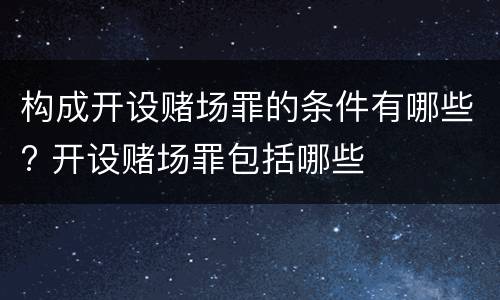 构成开设赌场罪的条件有哪些? 开设赌场罪包括哪些