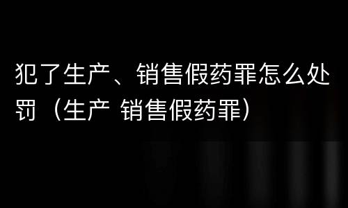 犯了生产、销售假药罪怎么处罚（生产 销售假药罪）