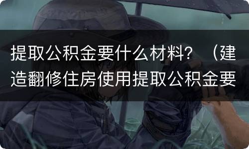 提取公积金要什么材料？（建造翻修住房使用提取公积金要什么材料）