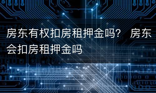 房东有权扣房租押金吗？ 房东会扣房租押金吗