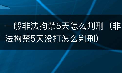 一般非法拘禁5天怎么判刑（非法拘禁5天没打怎么判刑）