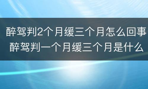 醉驾判2个月缓三个月怎么回事 醉驾判一个月缓三个月是什么意思