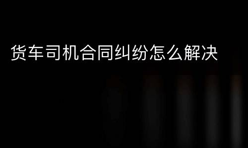 货车司机合同纠纷怎么解决