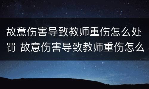 故意伤害导致教师重伤怎么处罚 故意伤害导致教师重伤怎么处罚的