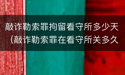 敲诈勒索罪拘留看守所多少天（敲诈勒索罪在看守所关多久）