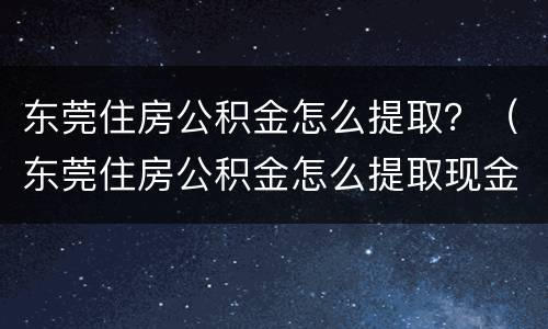 东莞住房公积金怎么提取？（东莞住房公积金怎么提取现金）