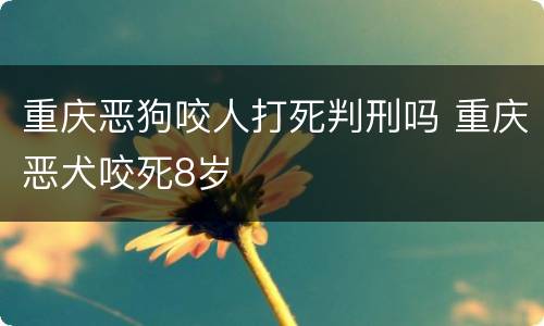 重庆恶狗咬人打死判刑吗 重庆恶犬咬死8岁