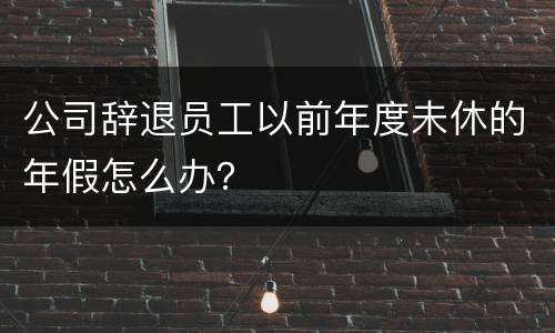 公司辞退员工以前年度未休的年假怎么办？