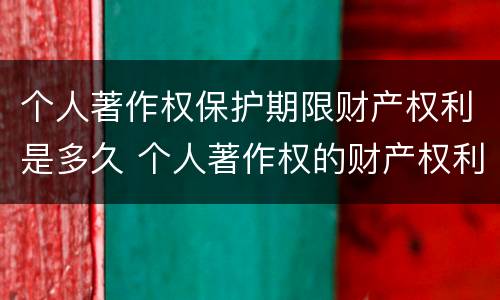 个人著作权保护期限财产权利是多久 个人著作权的财产权利保护期限为多少年