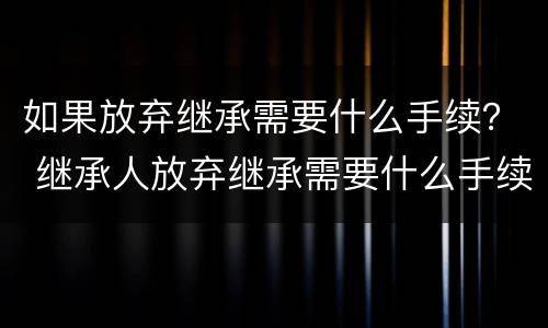 如果放弃继承需要什么手续？ 继承人放弃继承需要什么手续