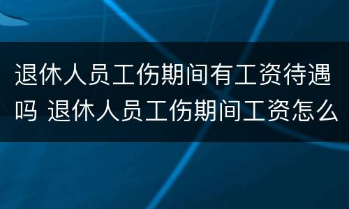 退休人员工伤期间有工资待遇吗 退休人员工伤期间工资怎么算