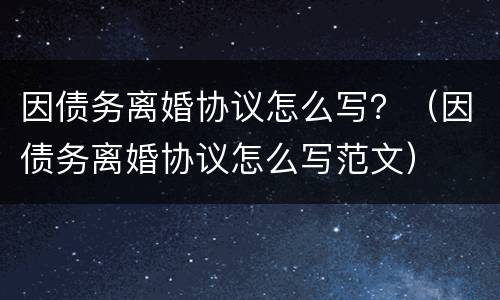因债务离婚协议怎么写？（因债务离婚协议怎么写范文）