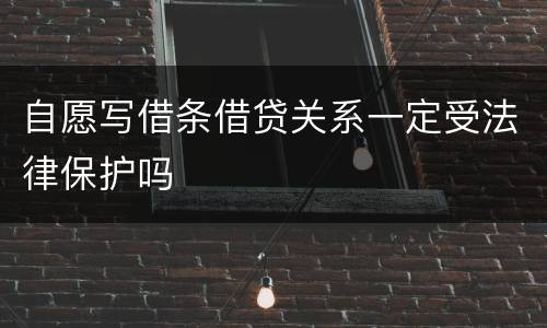 自愿写借条借贷关系一定受法律保护吗