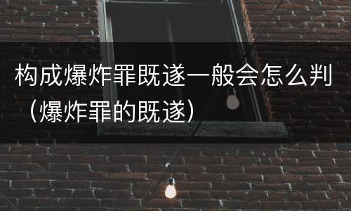 构成爆炸罪既遂一般会怎么判（爆炸罪的既遂）