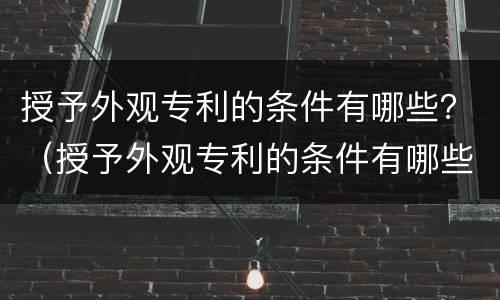 授予外观专利的条件有哪些？（授予外观专利的条件有哪些呢）