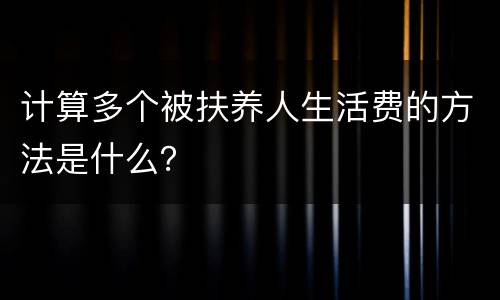 计算多个被扶养人生活费的方法是什么？
